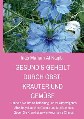 Gesund & geheilt durch Obst, Kräuter und Gemüse: Stärken Sie ihre Selbstheilung und ihr körpereigenes Abwehrsystem ohne Chemie und Medikamente. Geben