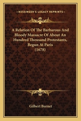 A Relation Of The Barbarous And Bloody Massacre Of About An Hundred Thousand Protestants, Begun At Paris (1678)