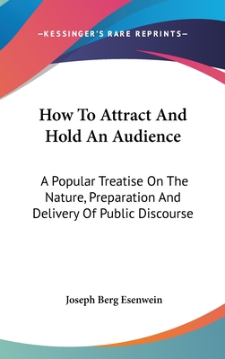 How To Attract And Hold An Audience: A Popular Treatise On The Nature, Preparation And Delivery Of Public Discourse