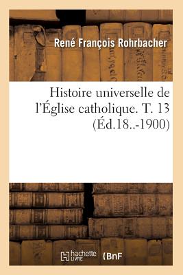 Histoire universelle de l'Église catholique. T. 13 (Éd.18..-1900)
