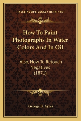 How To Paint Photographs In Water Colors And In Oil: Also, How To Retouch Negatives (1871)