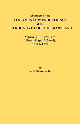 Abstracts of the Testamentary Proceedings of the Prerogative Court of Maryland. Volume XLI: 1775-1776, Libers: 46 (Pp. 213-End), 47 (Pp. 1-96)