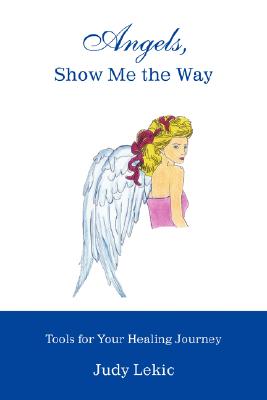 Angels, Show Me the Way: Tools for Your Healing Journey