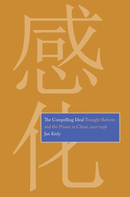 Compelling Ideal: Thought Reform and the Prison in China, 1901-1956