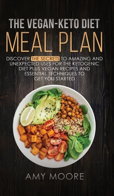 The Vegan Keto Diet Meal Plan: Discover the Secrets to Amazing and Unexpected Uses for the Ketogenic Diet Plus Vegan Recipes and Essential Techniques