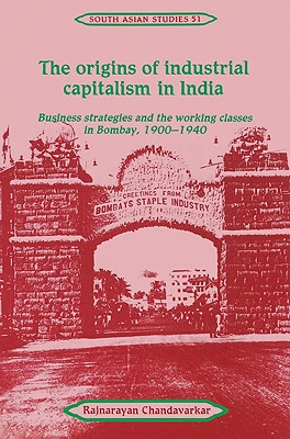 The Origins of Industrial Capitalism in India: Business Strategies and the Working Classes in Bombay, 1900 1940