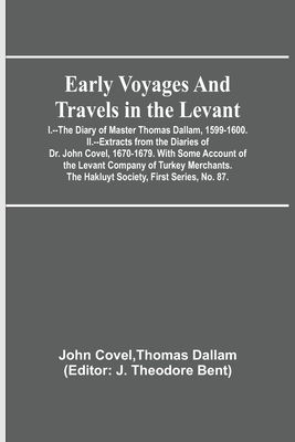 Early Voyages and Travels in the Levant; I.--The Diary of Master Thomas Dallam, 1599-1600. II.--Extracts from the Diaries of Dr. John Covel, 1670-1679