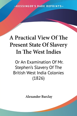 A Practical View Of The Present State Of Slavery In The West Indies: Or An Examination Of Mr. Stephen's Slavery Of The British West India Colonies (18