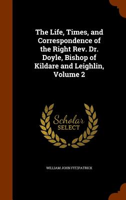 The Life, Times, and Correspondence of the Right Rev. Dr. Doyle, Bishop of Kildare and Leighlin, Volume 2