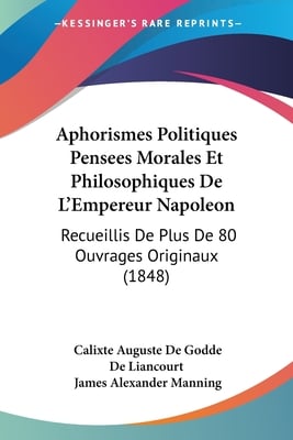 Aphorismes Politiques Pensees Morales Et Philosophiques De L'Empereur Napoleon: Recueillis De Plus De 80 Ouvrages Originaux (1848)