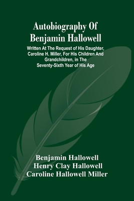 Autobiography Of Benjamin Hallowell: Written At The Request Of His Daughter, Caroline H. Miller, For His Children And Grandchildren, In The Seventy-Si