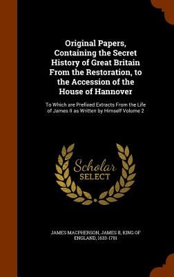 Original Papers, Containing the Secret History of Great Britain From the Restoration, to the Accession of the House of Hannover: To Which are Prefixed