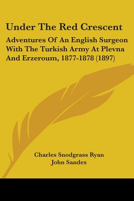 Under The Red Crescent: Adventures Of An English Surgeon With The Turkish Army At Plevna And Erzeroum, 1877-1878 (1897)