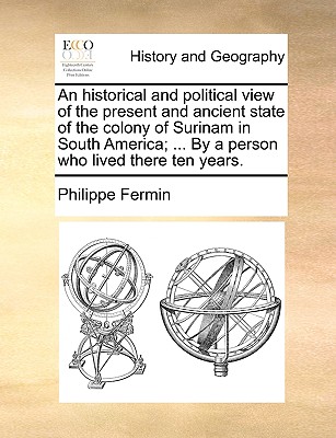 An Historical and Political View of the Present and Ancient State of the Colony of Surinam in South America; ... by a Person Who Lived There Ten Years