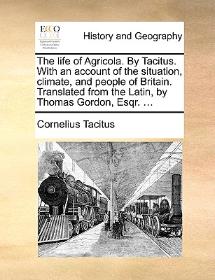 The Life of Agricola. by Tacitus. with an Account of the Situation, Climate, and People of Britain. Translated from the Latin, by Thomas Gordon, Esqr.