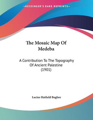 The Mosaic Map Of Medeba: A Contribution To The Topography Of Ancient Palestine (1901)