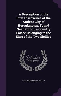 A Description of the First Discoveries of the Antient City of Herculaneum, Found Near Portici, a Country Palace Belonging to the King of the Two Sicil