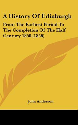 A History Of Edinburgh: From The Earliest Period To The Completion Of The Half Century 1850 (1856)