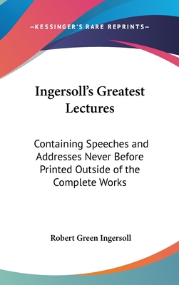 Ingersoll's Greatest Lectures: Containing Speeches and Addresses Never Before Printed Outside of the Complete Works