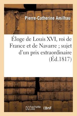 Éloge de Louis XVI, roi de France et de Navarre sujet d'un prix extraordinaire proposé: par l'Académie des sciences, inscriptions et belles-lettres de
