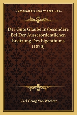 Der Gute Glaube Insbesondere Bei Der Ausserordentlichen Ersitzung Des Eigenthums (1870)