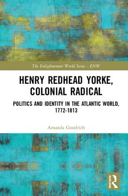 Henry Redhead Yorke, Colonial Radical: Politics and Identity in the Atlantic World, 1772-1813