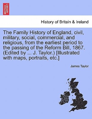 The Family History of England, Civil, Military, Social, Commercial, and Religious, from the Earliest Period to the Passing of the Reform Bill, 1867. (