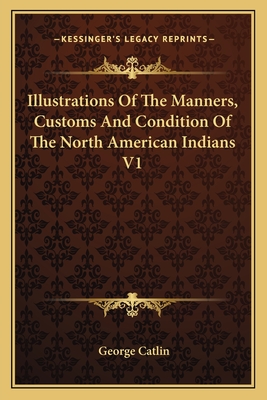 Illustrations Of The Manners, Customs And Condition Of The North American Indians V1