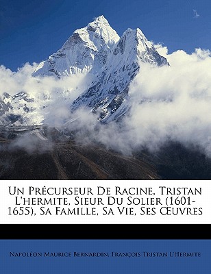 Un Précurseur De Racine, Tristan L'hermite, Sieur Du Solier (1601-1655), Sa Famille, Sa Vie, Ses OEuvres