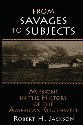 From Savages to Subjects: Missions in the History of the American Southwest