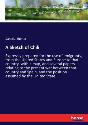 A Sketch of Chili: Expressly prepared for the use of emigrants, from the United States and Europe to that country, with a map, and several papers rela