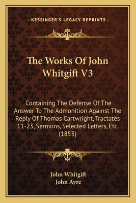 The Works Of John Whitgift V3: Containing The Defense Of The Answer To The Admonition Against The Reply Of Thomas Cartwright, Tractates 11-23, Sermon