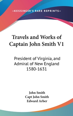 Travels and Works of Captain John Smith V1: President of Virginia, and Admiral of New England 1580-1631