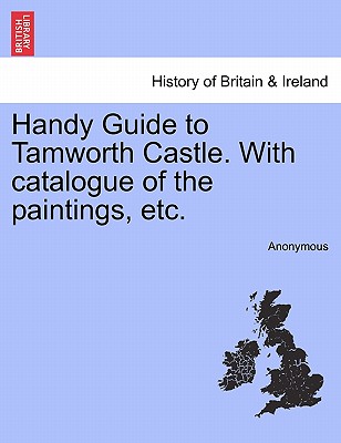 Handy Guide to Tamworth Castle. with Catalogue of the Paintings, Etc.