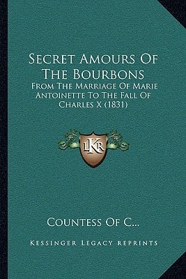 Secret Amours Of The Bourbons: From The Marriage Of Marie Antoinette To The Fall Of Charles X (1831)