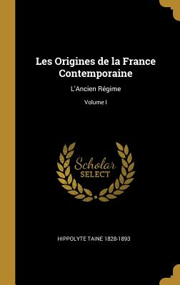 Les Origines de la France Contemporaine: L'Ancien Régime; Volume I