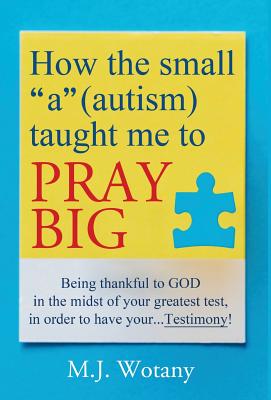 How the small "a" (autism) taught me to PRAY BIG: Being thankful to GOD in the midst of your greatest test, in order to have your...Testimony
