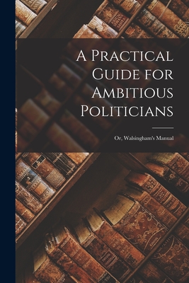 A Practical Guide for Ambitious Politicians: or, Walsingham's Manual