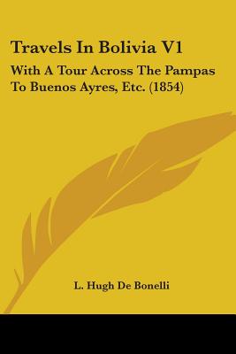 Travels In Bolivia V1: With A Tour Across The Pampas To Buenos Ayres, Etc. (1854)