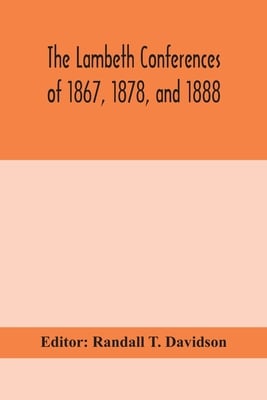 The Lambeth Conferences Of 1867, 1878, And 1888: With The Official Reports And Resolutions, Together With The Sermons Preached At The Conferences