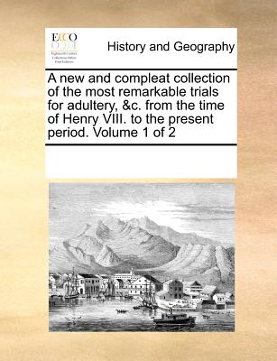 A New and Compleat Collection of the Most Remarkable Trials for Adultery, &C. from the Time of Henry VIII. to the Present Period. Volume 1 of 2