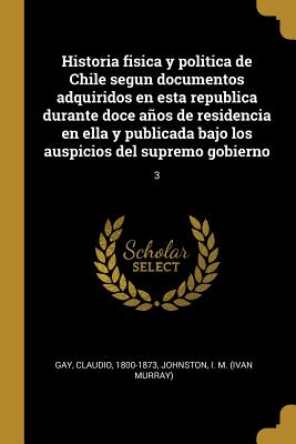 Historia fisica y politica de Chile segun documentos adquiridos en esta republica durante doce años de residencia en ella y publicada bajo los auspici