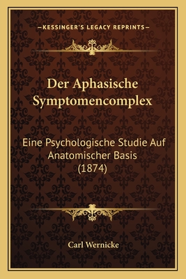 Der Aphasische Symptomencomplex: Eine Psychologische Studie Auf Anatomischer Basis (1874)