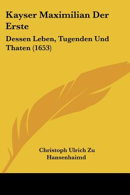 Kayser Maximilian Der Erste: Dessen Leben, Tugenden Und Thaten (1653)