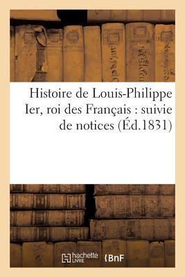 Histoire de Louis-Philippe Ier, roi des Français: suivie de notices sur monseigneur le duc: d'Orléans et le général Lafayette