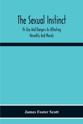 The Sexual Instinct: Its Use And Dangers As Affecting Heredity And Morals: Essentials To The Welfare Of The Individual And The Future Of The Race
