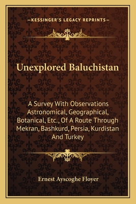 Unexplored Baluchistan: A Survey With Observations Astronomical, Geographical, Botanical, Etc., Of A Route Through Mekran, Bashkurd, Persia, Kurdistan