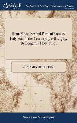 Remarks on Several Parts of France, Italy, &c. in the Years 1783, 1784, 1785. By Benjamin Hobhouse,