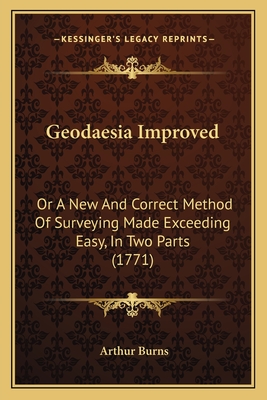 Geodaesia Improved: Or A New And Correct Method Of Surveying Made Exceeding Easy, In Two Parts (1771)