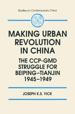 Making Urban Revolution in China: The Ccp-GMD Struggle for Beiping-Tianjin, 1945-49: The Ccp-GMD Struggle for Beiping-Tianjin, 1945-49